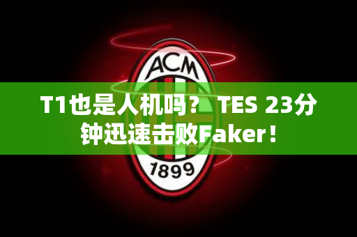 T1也是人机吗？ TES 23分钟迅速击败Faker！