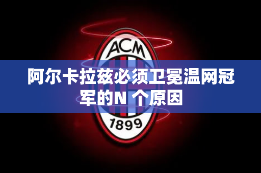 阿尔卡拉兹必须卫冕温网冠军的N 个原因