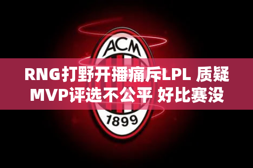 RNG打野开播痛斥LPL 质疑MVP评选不公平 好比赛没有投票！