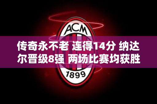 传奇永不老 连得14分 纳达尔晋级8强 两场比赛均获胜 下轮将迎战4号种子