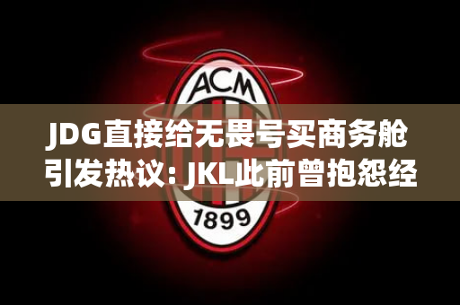 JDG直接给无畏号买商务舱引发热议: JKL此前曾抱怨经济舱