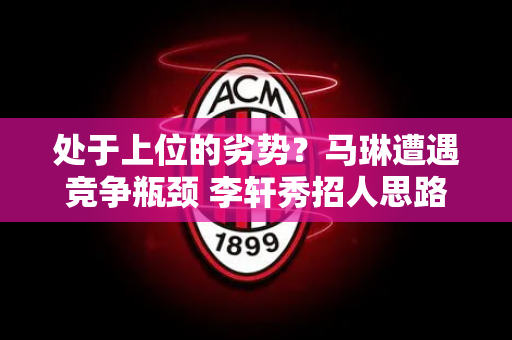 处于上位的劣势？马琳遭遇竞争瓶颈 李轩秀招人思路 刘国梁新人选浮出水面