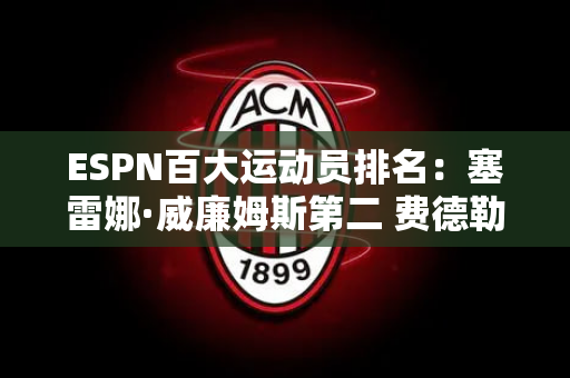 ESPN百大运动员排名：塞雷娜·威廉姆斯第二 费德勒第六 只有六名网球运动员上榜