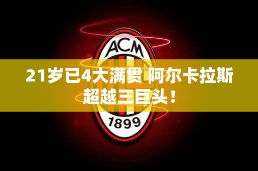 21岁已4大满贯 阿尔卡拉斯超越三巨头！
