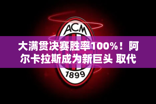 大满贯决赛胜率100%！阿尔卡拉斯成为新巨头 取代小德成为山羊？