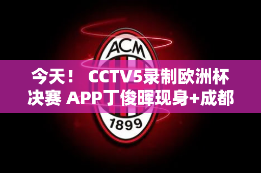 今天！ CCTV5录制欧洲杯决赛 APP丁俊晖现身+成都成都踢足协杯