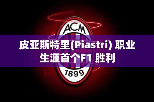 皮亚斯特里(Piastri) 职业生涯首个F1 胜利