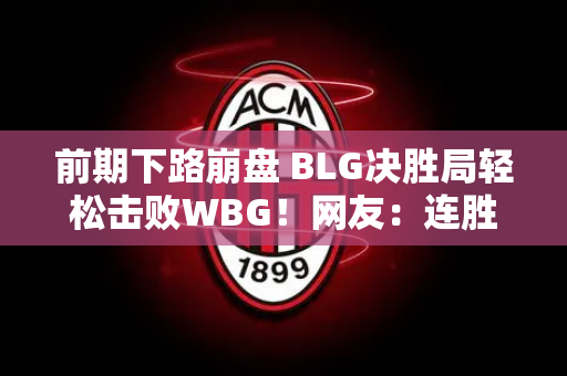 前期下路崩盘 BLG决胜局轻松击败WBG！网友：连胜继续 让一追二