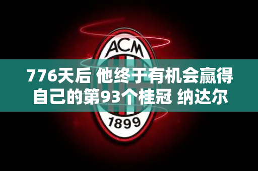 776天后 他终于有机会赢得自己的第93个桂冠 纳达尔真的要王者归来吗？