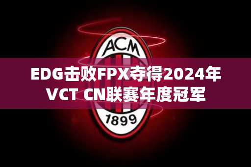 EDG击败FPX夺得2024年VCT CN联赛年度冠军