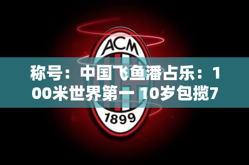 称号：中国飞鱼潘占乐：100米世界第一 10岁包揽7枚金牌 据说比孙杨还快