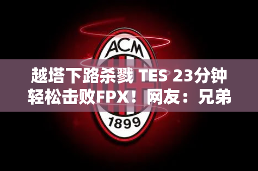 越塔下路杀戮 TES 23分钟轻松击败FPX！网友：兄弟 排第三