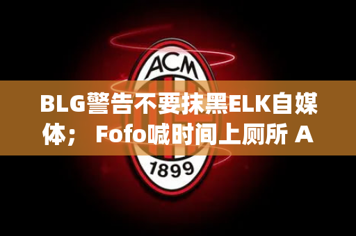 BLG警告不要抹黑ELK自媒体； Fofo喊时间上厕所 AJ：罚款明天公布