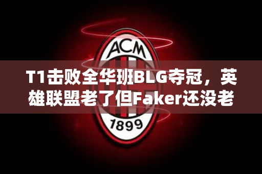 T1击败全华班BLG夺冠，英雄联盟老了但Faker还没老