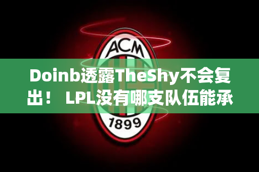 Doinb透露TheShy不会复出！ LPL没有哪支队伍能承受得起