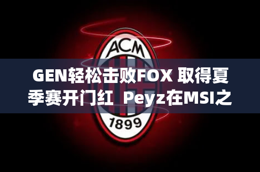 GEN轻松击败FOX 取得夏季赛开门红  Peyz在MSI之后再次取得五杀！