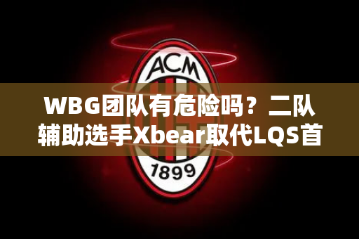 WBG团队有危险吗？二队辅助选手Xbear取代LQS首发 AL或轻松复仇！