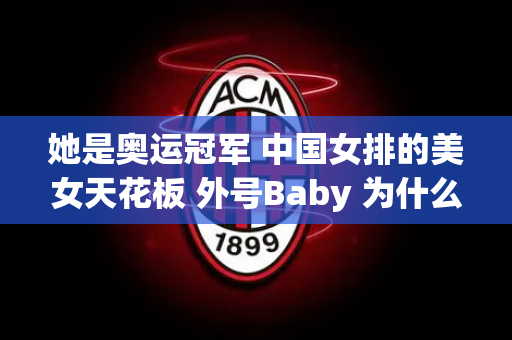 她是奥运冠军 中国女排的美女天花板 外号Baby 为什么又叫聚美？